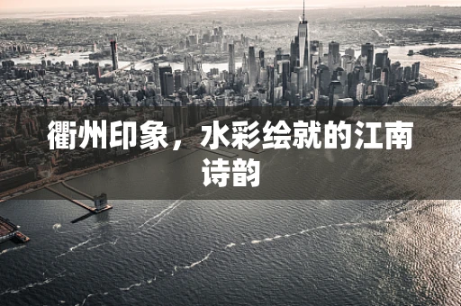 衢州印象，水彩绘就的江南诗韵