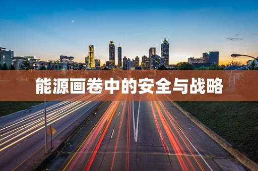 能源画卷中的安全与战略