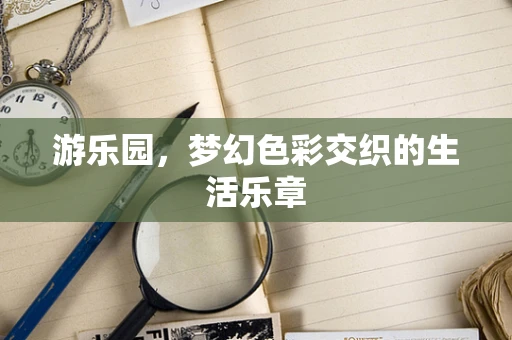 游乐园，梦幻色彩交织的生活乐章