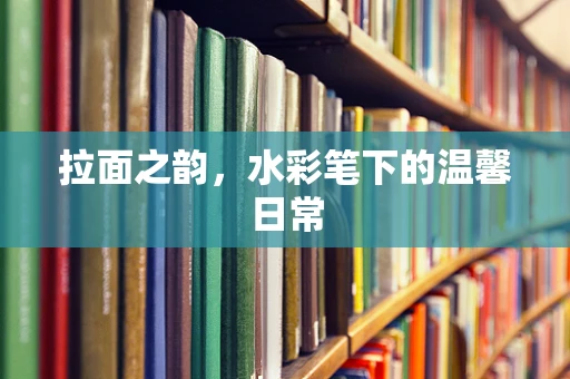拉面之韵，水彩笔下的温馨日常