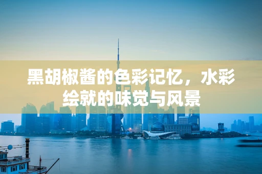 黑胡椒酱的色彩记忆，水彩绘就的味觉与风景