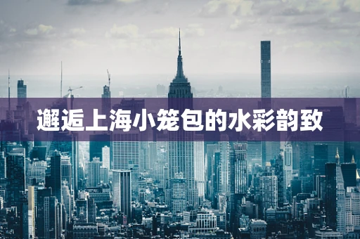 邂逅上海小笼包的水彩韵致