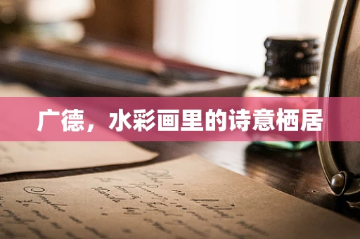 广德，水彩画里的诗意栖居