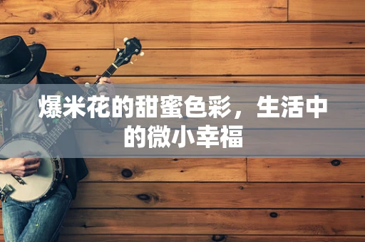 爆米花的甜蜜色彩，生活中的微小幸福
