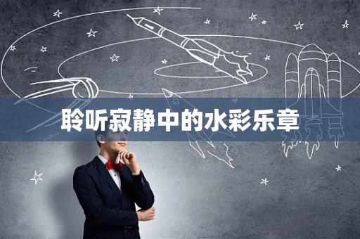 聆听寂静中的水彩乐章