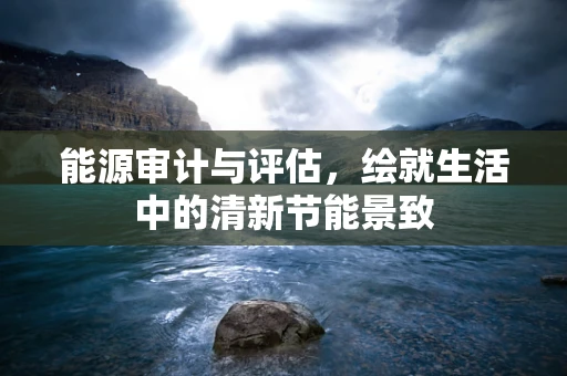 能源审计与评估，绘就生活中的清新节能景致