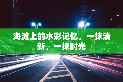 海滩上的水彩记忆，一抹清新，一抹时光