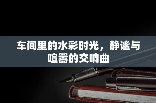 车间里的水彩时光，静谧与喧嚣的交响曲