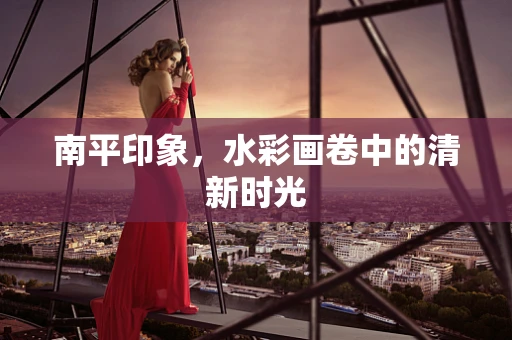 南平印象，水彩画卷中的清新时光