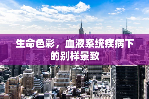 生命色彩，血液系统疾病下的别样景致