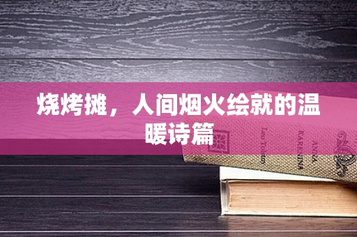 烧烤摊，人间烟火绘就的温暖诗篇