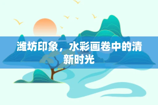 潍坊印象，水彩画卷中的清新时光