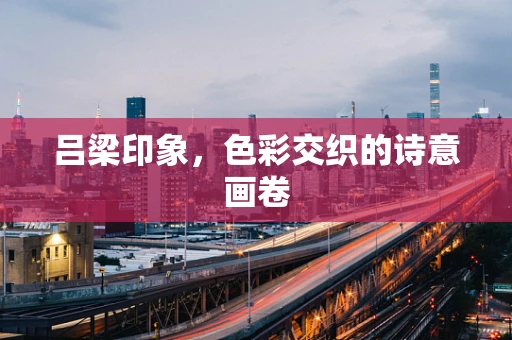 吕梁印象，色彩交织的诗意画卷