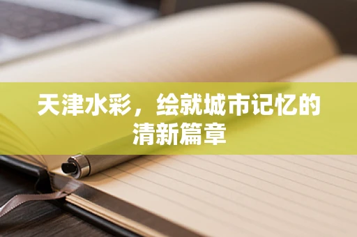 天津水彩，绘就城市记忆的清新篇章