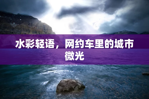 水彩轻语，网约车里的城市微光