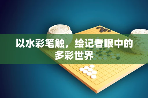 以水彩笔触，绘记者眼中的多彩世界