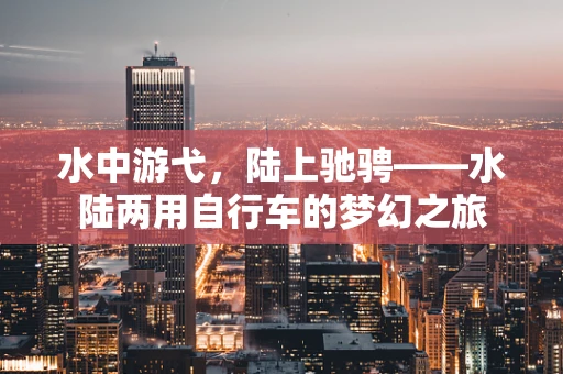水中游弋，陆上驰骋——水陆两用自行车的梦幻之旅