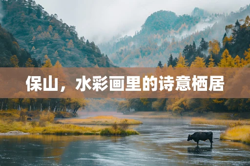 保山，水彩画里的诗意栖居