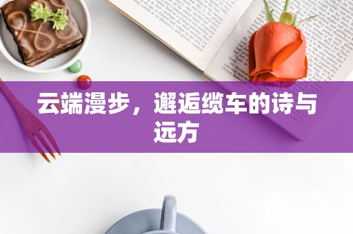 云端漫步，邂逅缆车的诗与远方