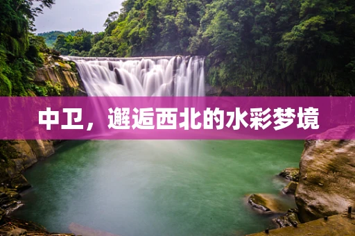中卫，邂逅西北的水彩梦境
