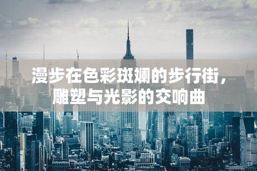 漫步在色彩斑斓的步行街，雕塑与光影的交响曲