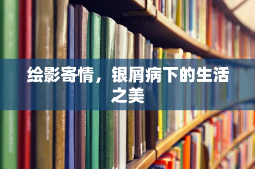 绘影寄情，银屑病下的生活之美