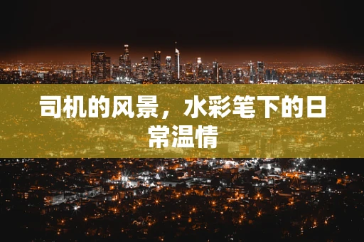司机的风景，水彩笔下的日常温情