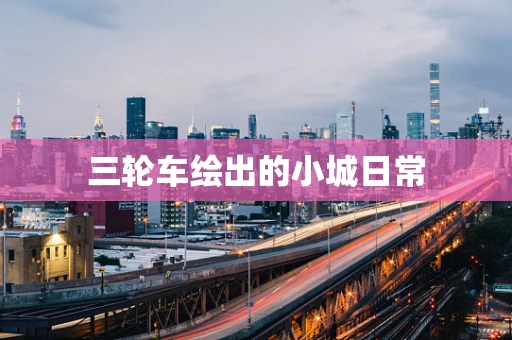三轮车绘出的小城日常