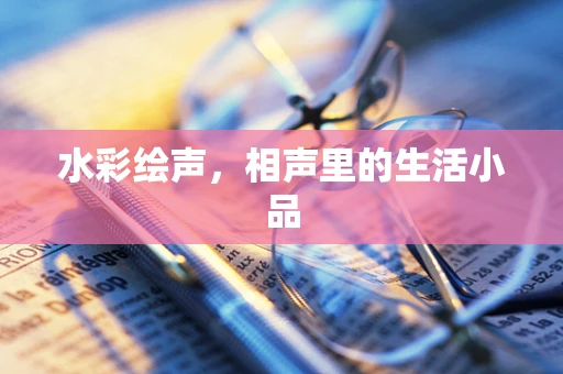水彩绘声，相声里的生活小品