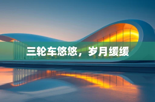 三轮车悠悠，岁月缓缓