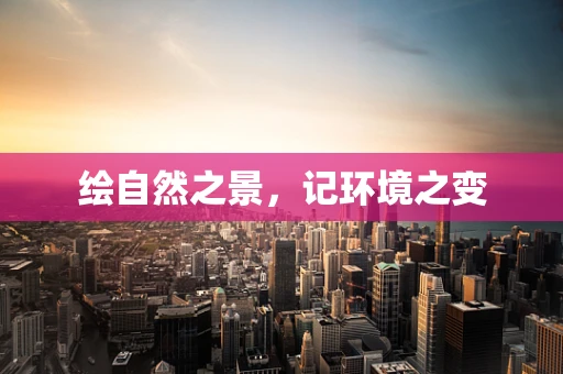 绘自然之景，记环境之变