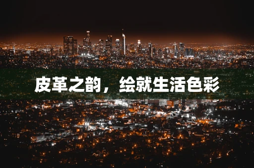 皮革之韵，绘就生活色彩
