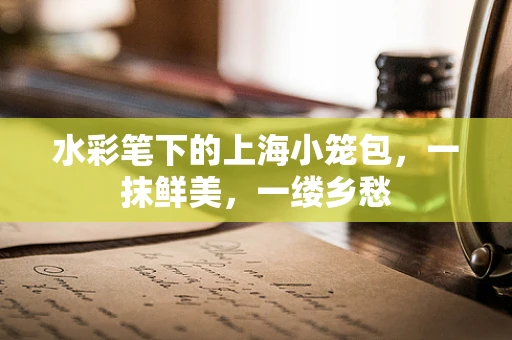 水彩笔下的上海小笼包，一抹鲜美，一缕乡愁