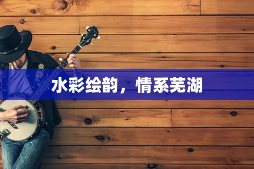 水彩绘韵，情系芜湖