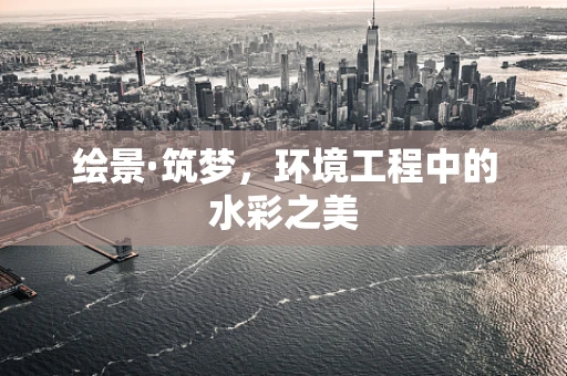 绘景·筑梦，环境工程中的水彩之美