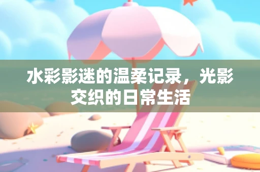 水彩影迷的温柔记录，光影交织的日常生活