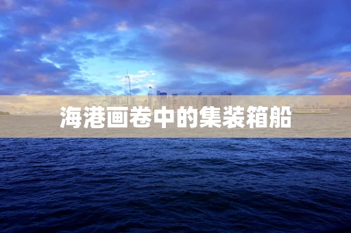 海港画卷中的集装箱船
