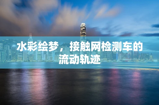 水彩绘梦，接触网检测车的流动轨迹