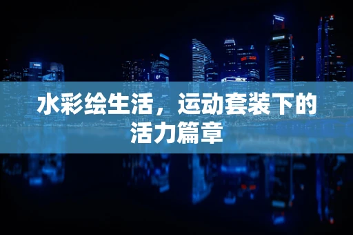 水彩绘生活，运动套装下的活力篇章