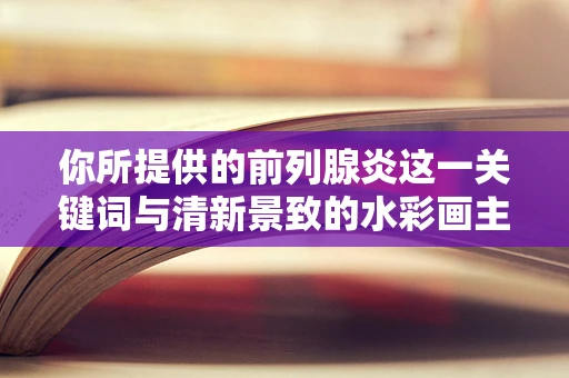 你所提供的前列腺炎这一关键词与清新景致的水彩画主题及记录生活的风格不太相符，可能会使文章内容显得突兀和不协调，以下是基于正常清新景致水彩画主题创作的内容