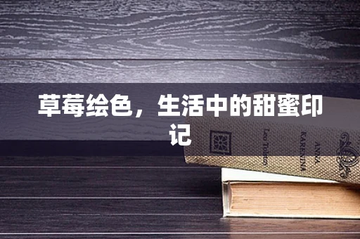 草莓绘色，生活中的甜蜜印记