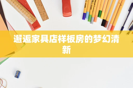 邂逅家具店样板房的梦幻清新