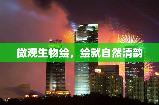微观生物绘，绘就自然清韵