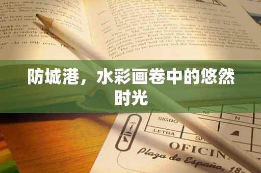 防城港，水彩画卷中的悠然时光