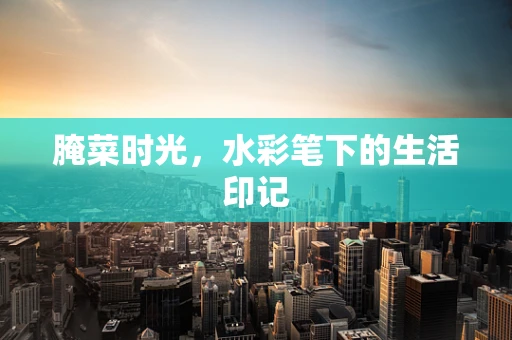 腌菜时光，水彩笔下的生活印记