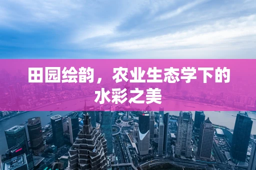 田园绘韵，农业生态学下的水彩之美