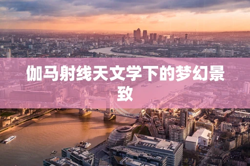 伽马射线天文学下的梦幻景致