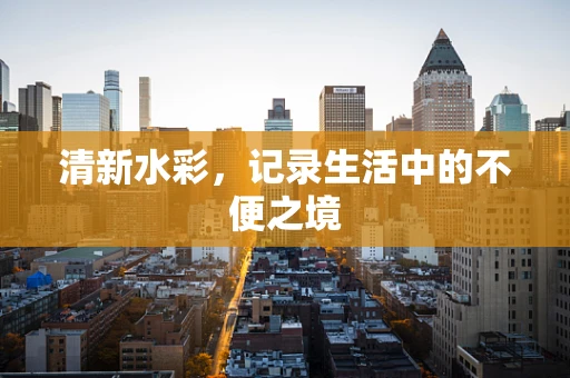 清新水彩，记录生活中的不便之境