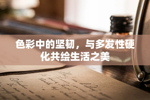 色彩中的坚韧，与多发性硬化共绘生活之美