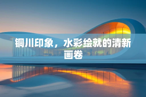 铜川印象，水彩绘就的清新画卷